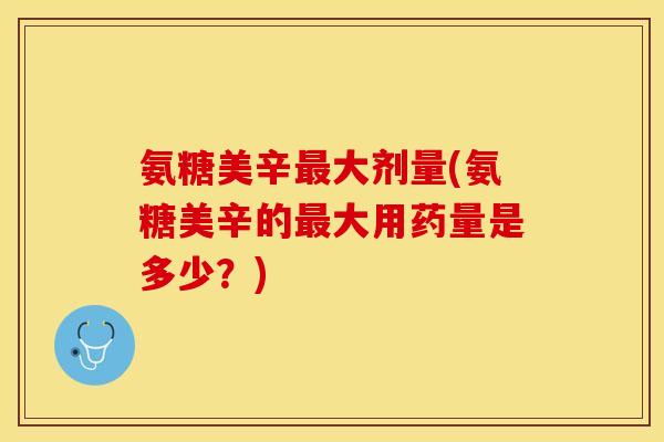 氨糖美辛最大剂量(氨糖美辛的最大用药量是多少？)-第1张图片-关节保镖