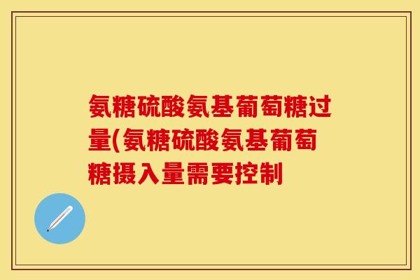 氨糖硫酸氨基葡萄糖过量(氨糖硫酸氨基葡萄糖摄入量需要控制-第1张图片-关节保镖