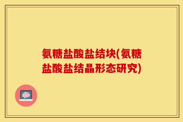 氨糖盐酸盐结块(氨糖盐酸盐结晶形态研究)-第1张图片-关节保镖