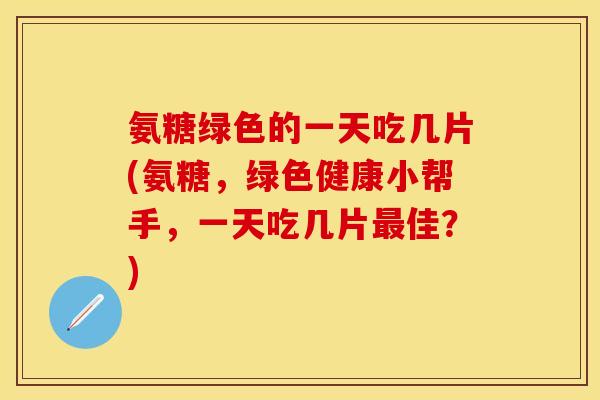 氨糖绿色的一天吃几片(氨糖，绿色健康小帮手，一天吃几片最佳？)-第1张图片-关节保镖