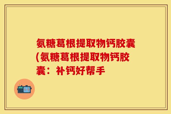 氨糖葛根提取物钙胶囊(氨糖葛根提取物钙胶囊：补钙好帮手-第1张图片-关节保镖