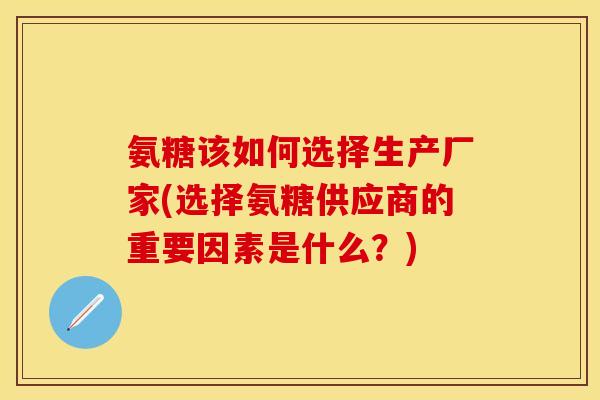 氨糖该如何选择生产厂家(选择氨糖供应商的重要因素是什么？)-第1张图片-关节保镖
