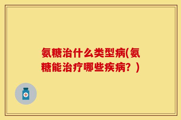 氨糖治什么类型病(氨糖能治疗哪些疾病？)-第1张图片-关节保镖