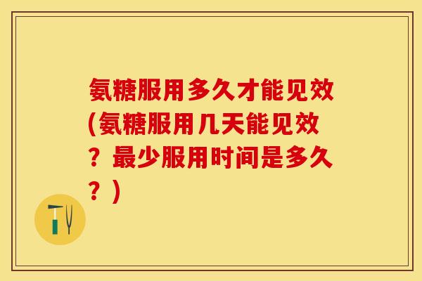 氨糖服用多久才能见效(氨糖服用几天能见效？最少服用时间是多久？)-第1张图片-关节保镖