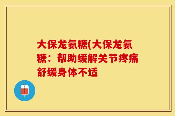 大保龙氨糖(大保龙氨糖：帮助缓解关节疼痛舒缓身体不适-第1张图片-关节保镖