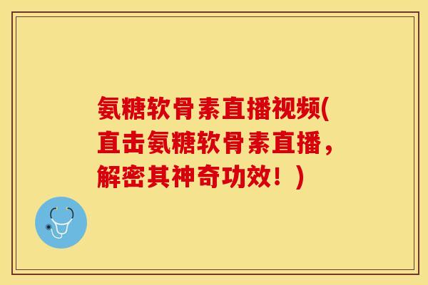 氨糖软骨素直播视频(直击氨糖软骨素直播，解密其神奇功效！)-第1张图片-关节保镖