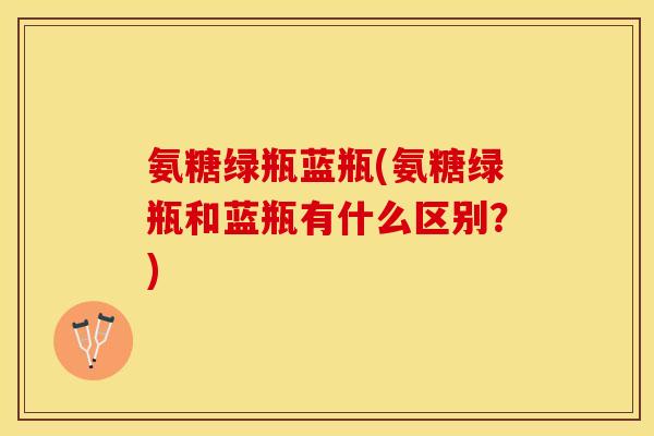 氨糖绿瓶蓝瓶(氨糖绿瓶和蓝瓶有什么区别？)-第1张图片-关节保镖