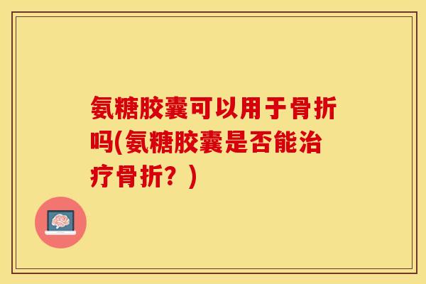 氨糖胶囊可以用于骨折吗(氨糖胶囊是否能治疗骨折？)-第1张图片-关节保镖