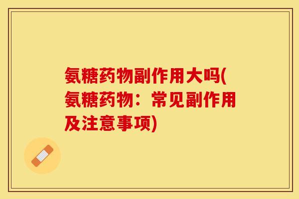 氨糖药物副作用大吗(氨糖药物：常见副作用及注意事项)-第1张图片-关节保镖
