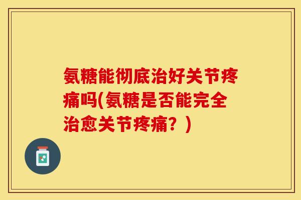 氨糖能彻底治好关节疼痛吗(氨糖是否能完全治愈关节疼痛？)-第1张图片-关节保镖