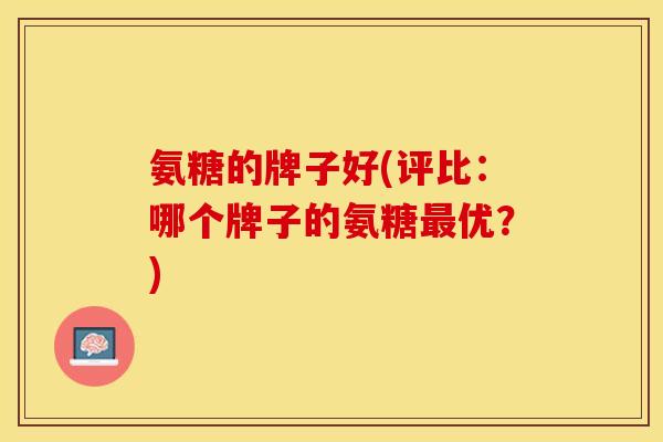 氨糖的牌子好(评比：哪个牌子的氨糖最优？)-第1张图片-关节保镖