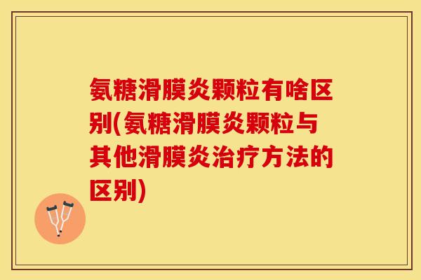 氨糖滑膜炎颗粒有啥区别(氨糖滑膜炎颗粒与其他滑膜炎治疗方法的区别)-第1张图片-关节保镖