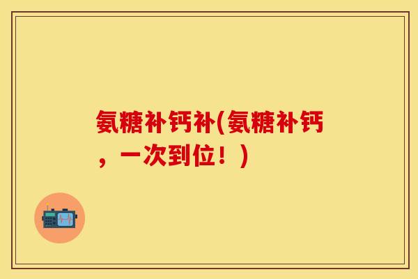 氨糖补钙补(氨糖补钙，一次到位！)-第1张图片-关节保镖