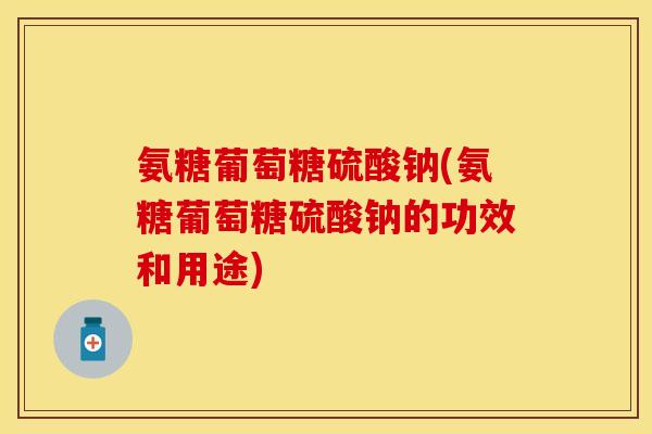 氨糖葡萄糖硫酸钠(氨糖葡萄糖硫酸钠的功效和用途)-第1张图片-关节保镖