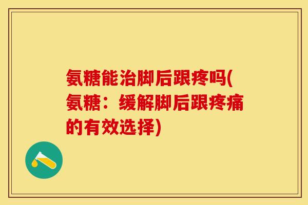 氨糖能治脚后跟疼吗(氨糖：缓解脚后跟疼痛的有效选择)-第1张图片-关节保镖