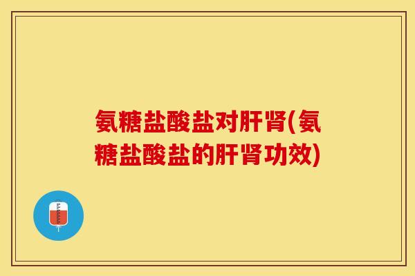 氨糖盐酸盐对肝肾(氨糖盐酸盐的肝肾功效)-第1张图片-关节保镖
