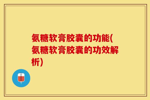 氨糖软膏胶囊的功能(氨糖软膏胶囊的功效解析)-第1张图片-关节保镖