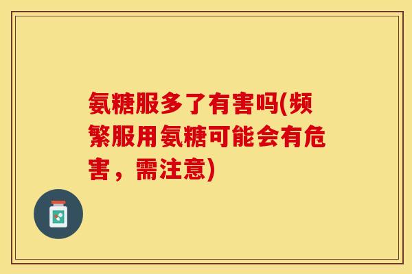 氨糖服多了有害吗(频繁服用氨糖可能会有危害，需注意)-第1张图片-关节保镖