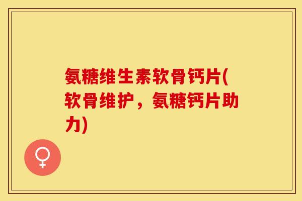 氨糖维生素软骨钙片(软骨维护，氨糖钙片助力)-第1张图片-关节保镖