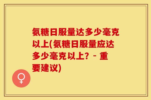 氨糖日服量达多少毫克以上(氨糖日服量应达多少毫克以上？- 重要建议)-第1张图片-关节保镖