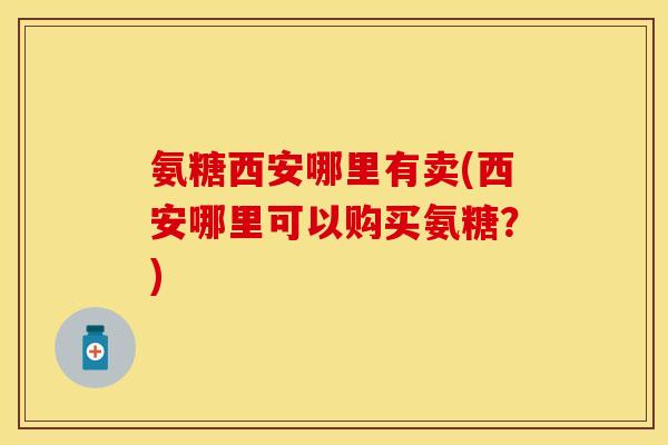 氨糖西安哪里有卖(西安哪里可以购买氨糖？)-第1张图片-关节保镖
