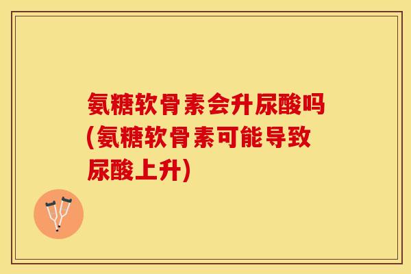 氨糖软骨素会升尿酸吗(氨糖软骨素可能导致尿酸上升)-第1张图片-关节保镖