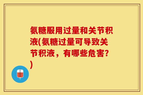 氨糖服用过量和关节积液(氨糖过量可导致关节积液，有哪些危害？)-第1张图片-关节保镖