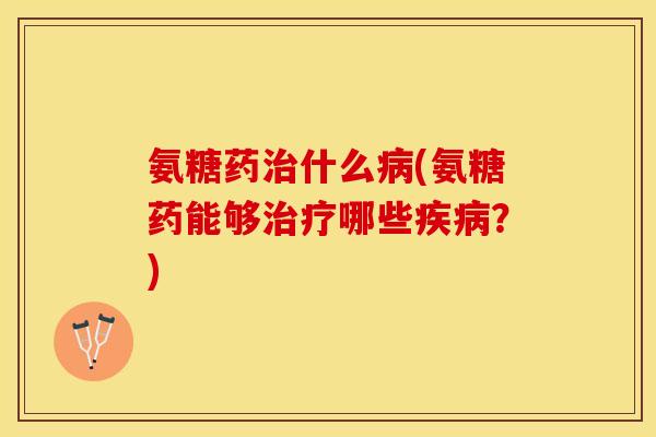 氨糖药治什么病(氨糖药能够治疗哪些疾病？)-第1张图片-关节保镖