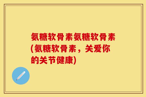 氨糖软骨素氨糖软骨素(氨糖软骨素，关爱你的关节健康)-第1张图片-关节保镖