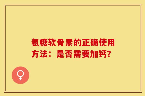 氨糖软骨素的正确使用方法：是否需要加钙？-第1张图片-关节保镖
