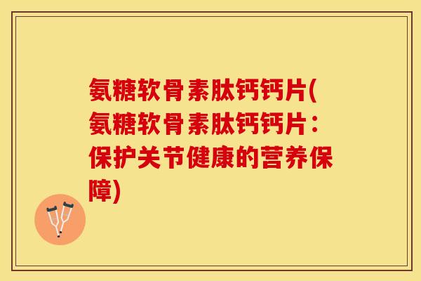 氨糖软骨素肽钙钙片(氨糖软骨素肽钙钙片：保护关节健康的营养保障)-第1张图片-关节保镖