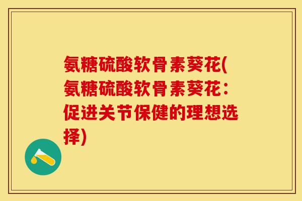氨糖硫酸软骨素葵花(氨糖硫酸软骨素葵花：促进关节保健的理想选择)-第1张图片-关节保镖