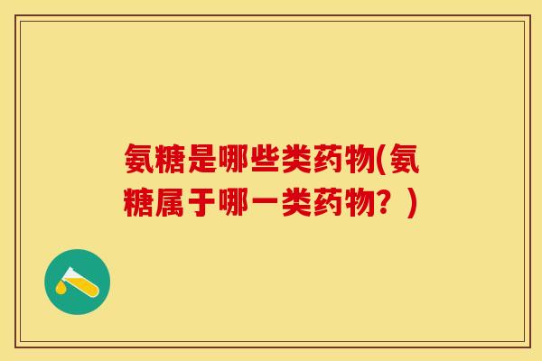 氨糖是哪些类药物(氨糖属于哪一类药物？)-第1张图片-关节保镖