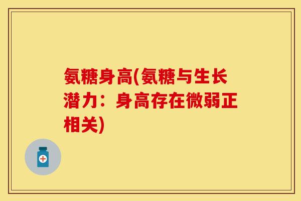 氨糖身高(氨糖与生长潜力：身高存在微弱正相关)-第1张图片-关节保镖