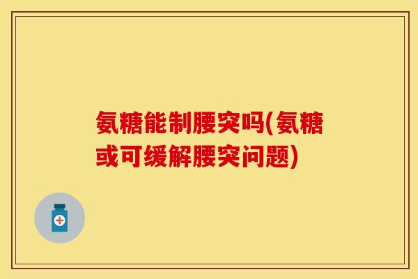 氨糖能制腰突吗(氨糖或可缓解腰突问题)-第1张图片-关节保镖