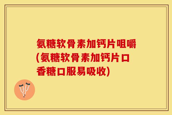 氨糖软骨素加钙片咀嚼(氨糖软骨素加钙片口香糖口服易吸收)-第1张图片-关节保镖