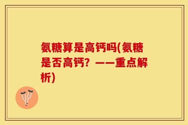 氨糖算是高钙吗(氨糖是否高钙？——重点解析)-第1张图片-关节保镖