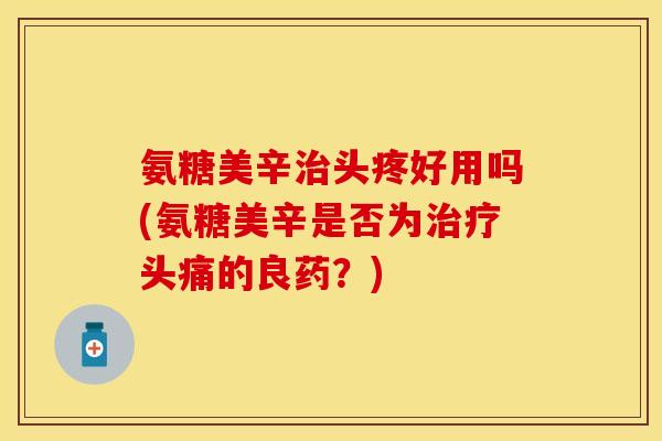 氨糖美辛治头疼好用吗(氨糖美辛是否为治疗头痛的良药？)-第1张图片-关节保镖