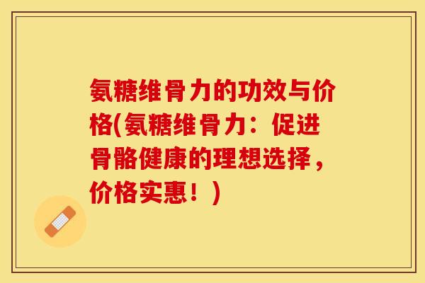 氨糖维骨力的功效与价格(氨糖维骨力：促进骨骼健康的理想选择，价格实惠！)-第1张图片-关节保镖