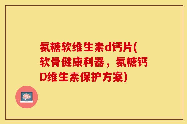 氨糖软维生素d钙片(软骨健康利器，氨糖钙D维生素保护方案)-第1张图片-关节保镖