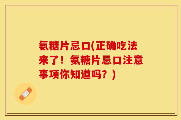 氨糖片忌口(正确吃法来了！氨糖片忌口注意事项你知道吗？)-第1张图片-关节保镖