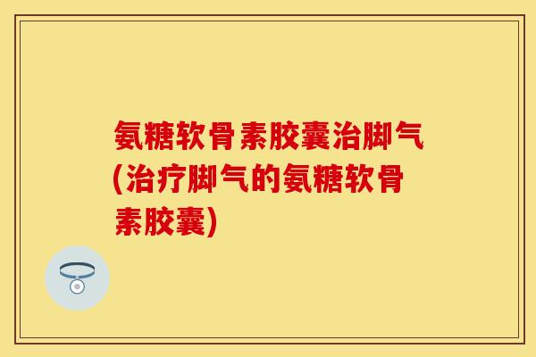 氨糖软骨素胶囊治脚气(治疗脚气的氨糖软骨素胶囊)-第1张图片-关节保镖