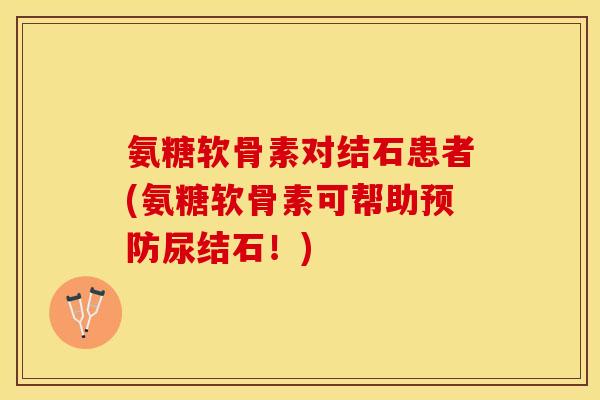 氨糖软骨素对结石患者(氨糖软骨素可帮助预防尿结石！)-第1张图片-关节保镖