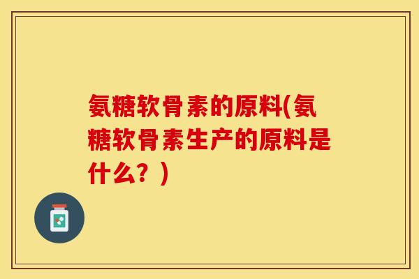 氨糖软骨素的原料(氨糖软骨素生产的原料是什么？)-第1张图片-关节保镖