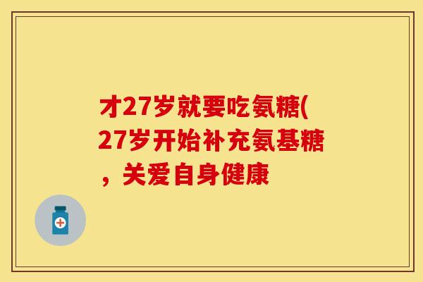才27岁就要吃氨糖(27岁开始补充氨基糖，关爱自身健康-第1张图片-关节保镖
