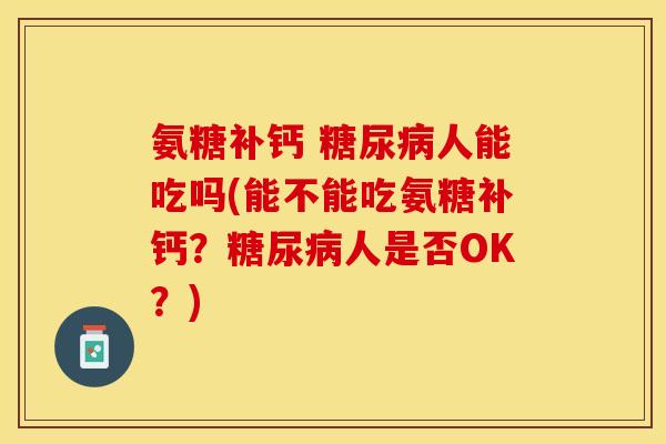 氨糖补钙 糖尿病人能吃吗(能不能吃氨糖补钙？糖尿病人是否OK？)-第1张图片-关节保镖
