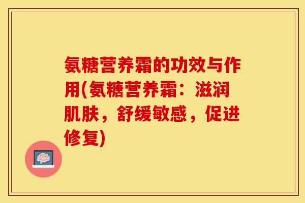 氨糖营养霜的功效与作用(氨糖营养霜：滋润肌肤，舒缓敏感，促进修复)-第1张图片-关节保镖