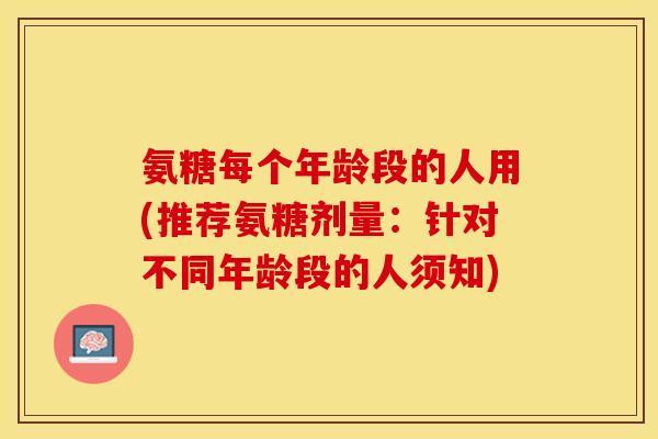 氨糖每个年龄段的人用(推荐氨糖剂量：针对不同年龄段的人须知)-第1张图片-关节保镖