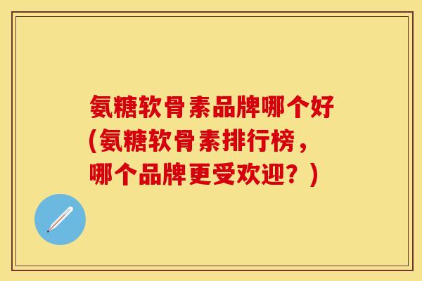 氨糖软骨素品牌哪个好(氨糖软骨素排行榜，哪个品牌更受欢迎？)-第1张图片-关节保镖