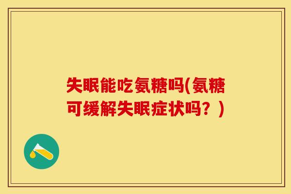 失眠能吃氨糖吗(氨糖可缓解失眠症状吗？)-第1张图片-关节保镖